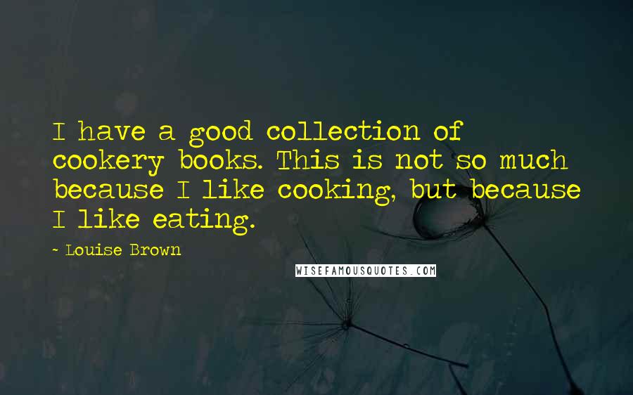 Louise Brown Quotes: I have a good collection of cookery books. This is not so much because I like cooking, but because I like eating.