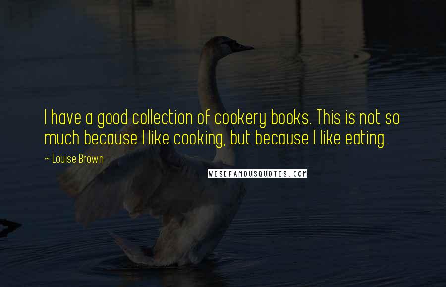 Louise Brown Quotes: I have a good collection of cookery books. This is not so much because I like cooking, but because I like eating.