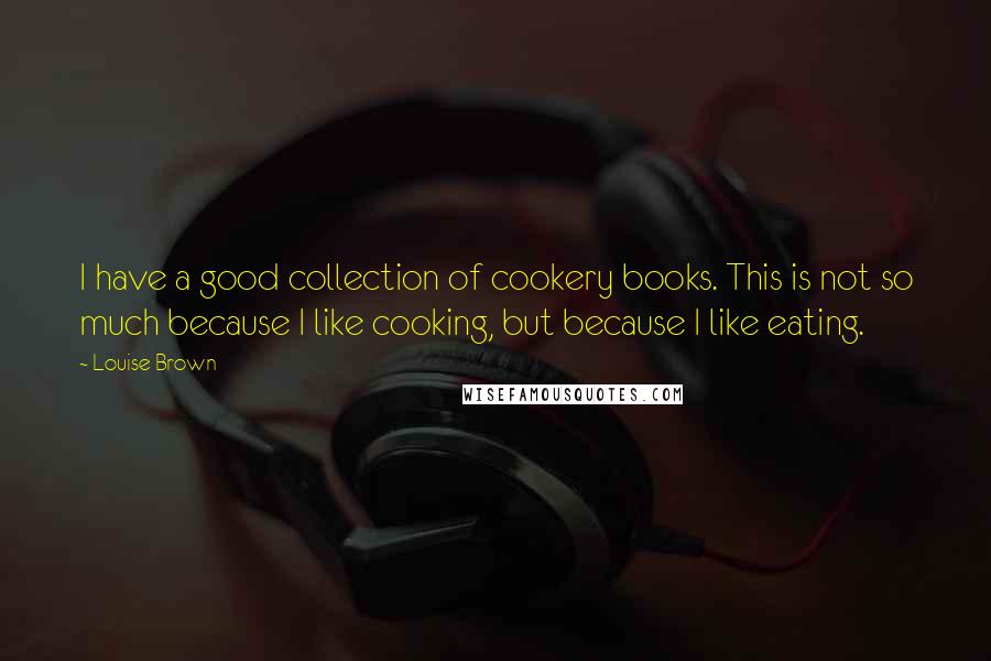 Louise Brown Quotes: I have a good collection of cookery books. This is not so much because I like cooking, but because I like eating.