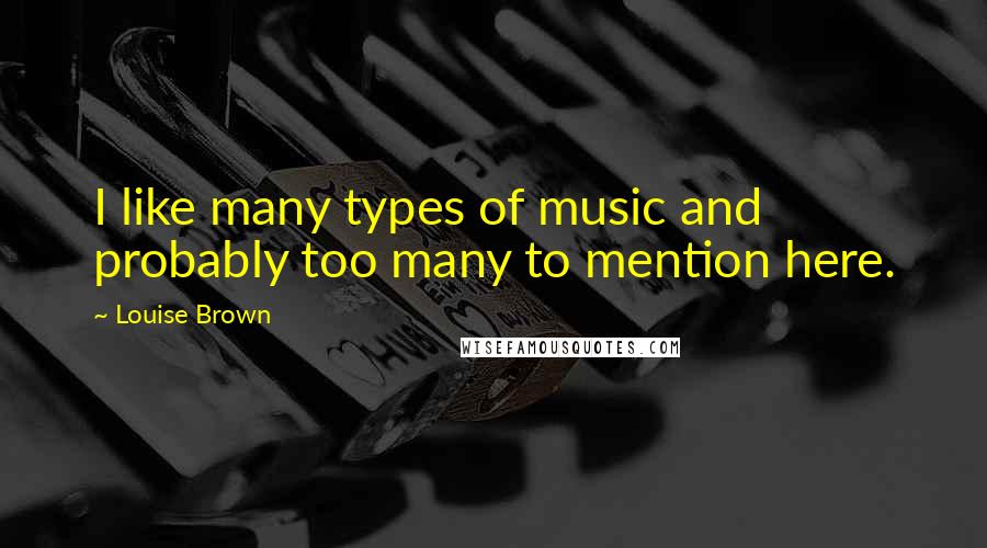 Louise Brown Quotes: I like many types of music and probably too many to mention here.
