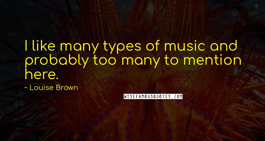 Louise Brown Quotes: I like many types of music and probably too many to mention here.