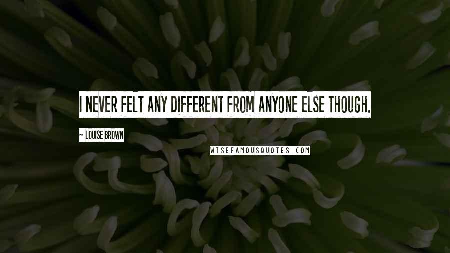 Louise Brown Quotes: I never felt any different from anyone else though.