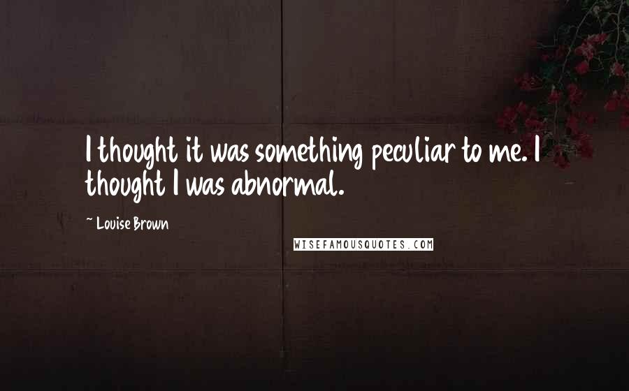 Louise Brown Quotes: I thought it was something peculiar to me. I thought I was abnormal.