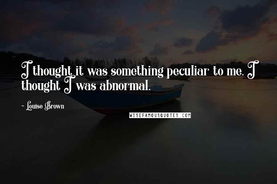 Louise Brown Quotes: I thought it was something peculiar to me. I thought I was abnormal.