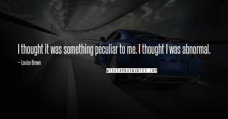 Louise Brown Quotes: I thought it was something peculiar to me. I thought I was abnormal.