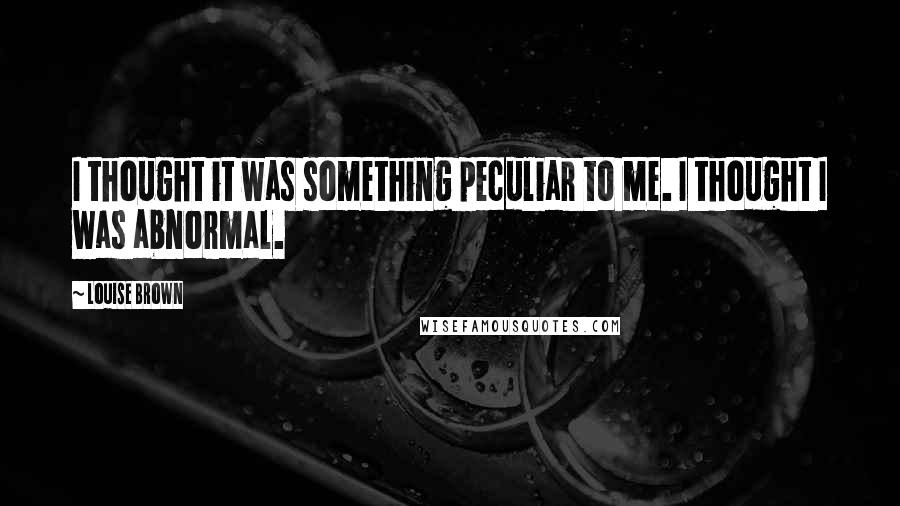 Louise Brown Quotes: I thought it was something peculiar to me. I thought I was abnormal.