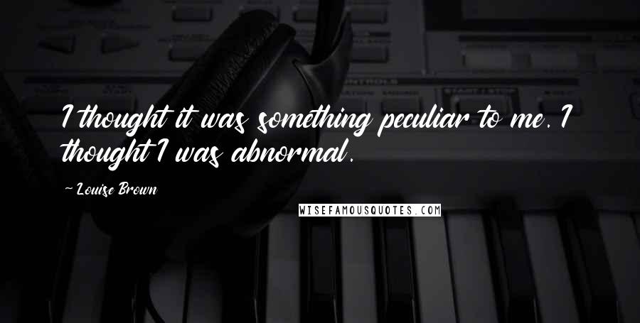 Louise Brown Quotes: I thought it was something peculiar to me. I thought I was abnormal.