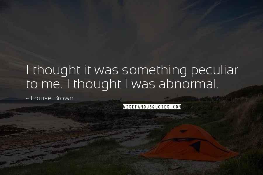 Louise Brown Quotes: I thought it was something peculiar to me. I thought I was abnormal.
