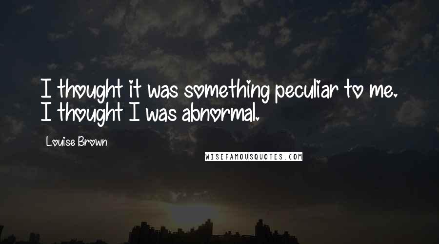 Louise Brown Quotes: I thought it was something peculiar to me. I thought I was abnormal.