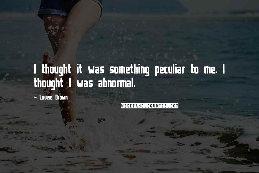 Louise Brown Quotes: I thought it was something peculiar to me. I thought I was abnormal.