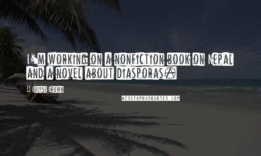 Louise Brown Quotes: I'm working on a nonfiction book on Nepal and a novel about diasporas.