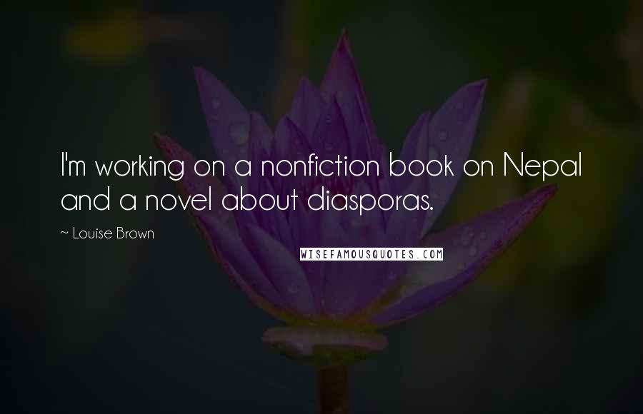 Louise Brown Quotes: I'm working on a nonfiction book on Nepal and a novel about diasporas.