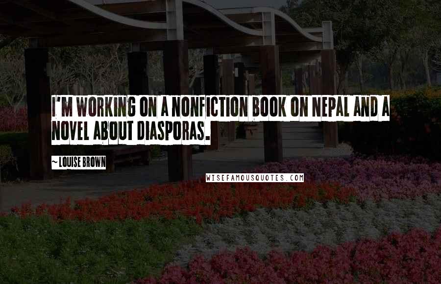 Louise Brown Quotes: I'm working on a nonfiction book on Nepal and a novel about diasporas.