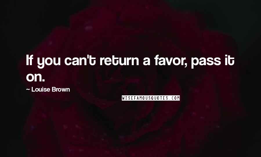 Louise Brown Quotes: If you can't return a favor, pass it on.