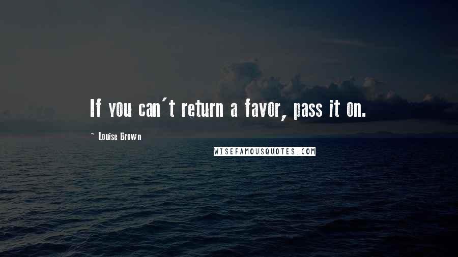 Louise Brown Quotes: If you can't return a favor, pass it on.