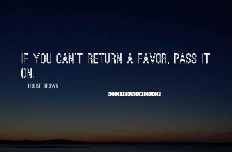 Louise Brown Quotes: If you can't return a favor, pass it on.