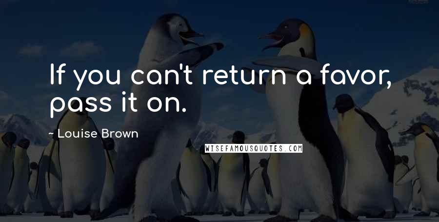 Louise Brown Quotes: If you can't return a favor, pass it on.