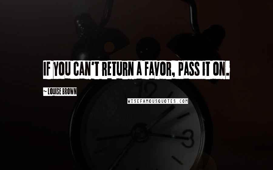 Louise Brown Quotes: If you can't return a favor, pass it on.