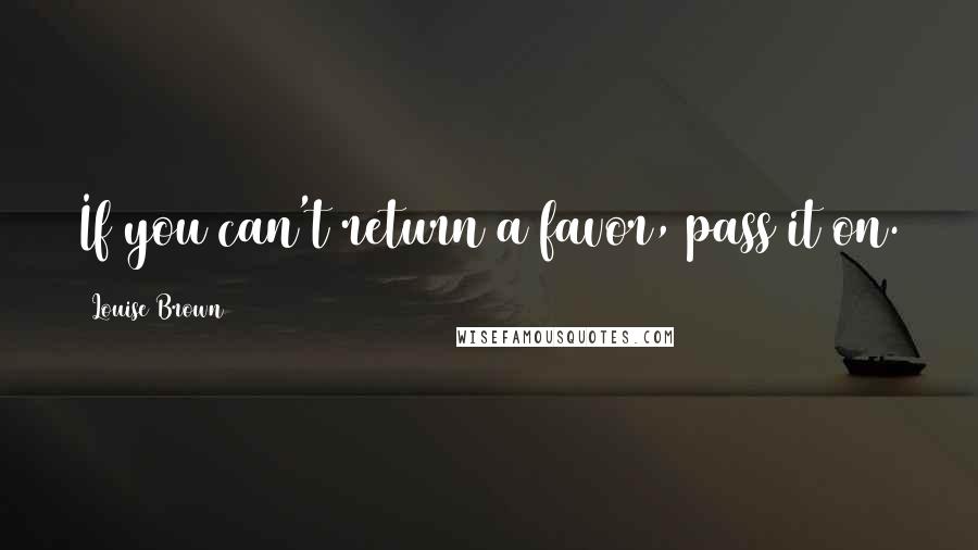 Louise Brown Quotes: If you can't return a favor, pass it on.