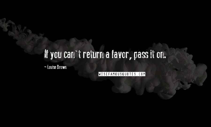 Louise Brown Quotes: If you can't return a favor, pass it on.