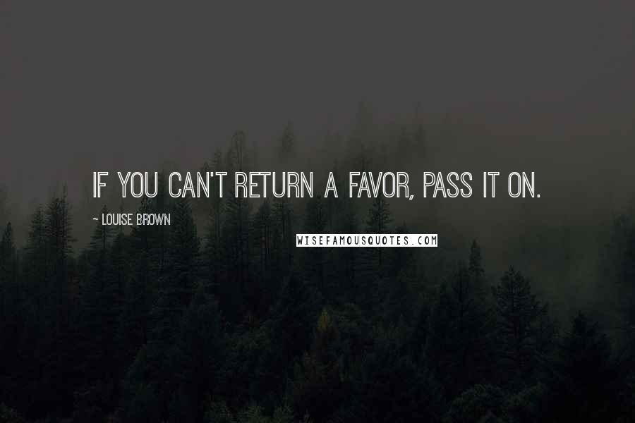 Louise Brown Quotes: If you can't return a favor, pass it on.