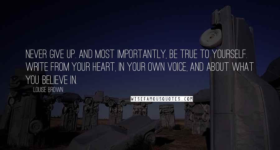 Louise Brown Quotes: Never give up. And most importantly, be true to yourself. Write from your heart, in your own voice, and about what you believe in.