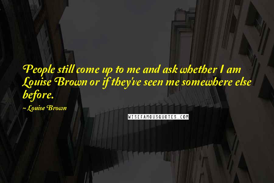 Louise Brown Quotes: People still come up to me and ask whether I am Louise Brown or if they've seen me somewhere else before.