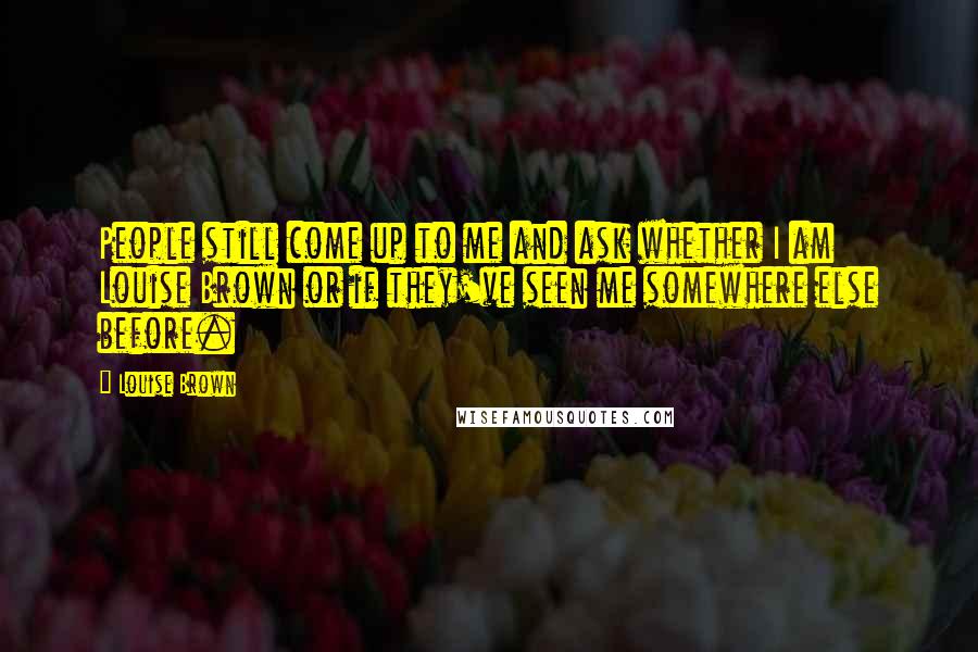 Louise Brown Quotes: People still come up to me and ask whether I am Louise Brown or if they've seen me somewhere else before.