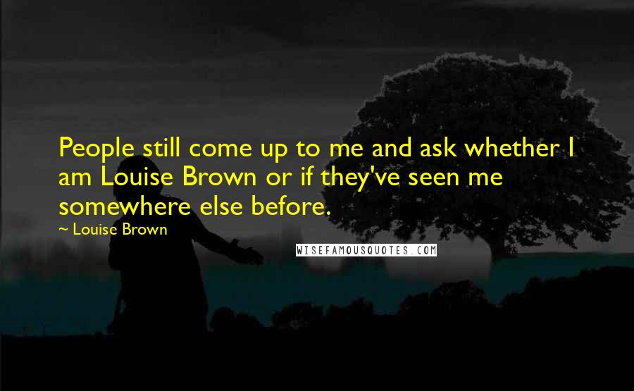 Louise Brown Quotes: People still come up to me and ask whether I am Louise Brown or if they've seen me somewhere else before.