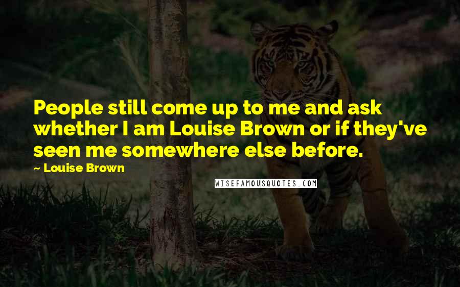 Louise Brown Quotes: People still come up to me and ask whether I am Louise Brown or if they've seen me somewhere else before.