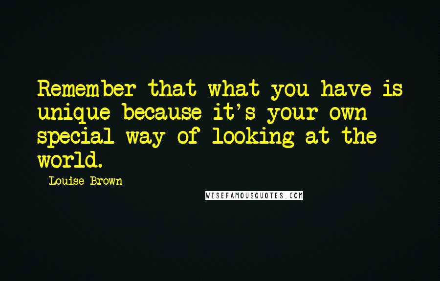 Louise Brown Quotes: Remember that what you have is unique because it's your own special way of looking at the world.