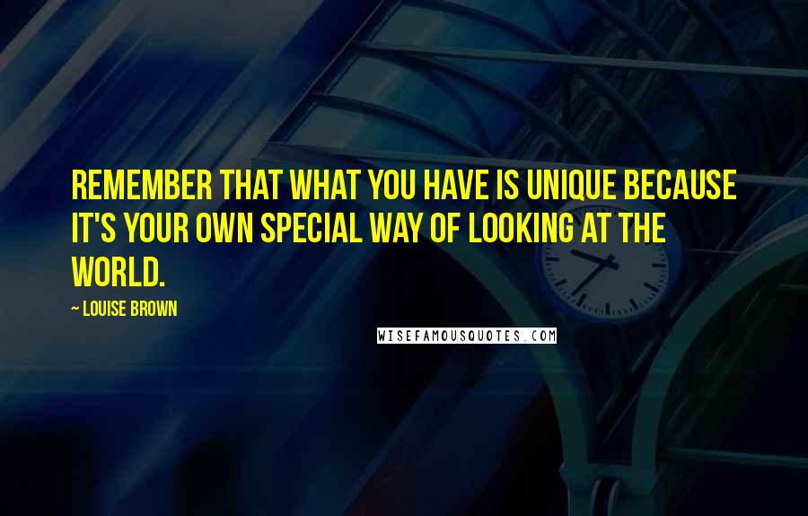 Louise Brown Quotes: Remember that what you have is unique because it's your own special way of looking at the world.