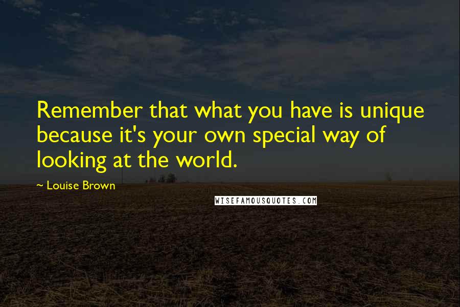 Louise Brown Quotes: Remember that what you have is unique because it's your own special way of looking at the world.