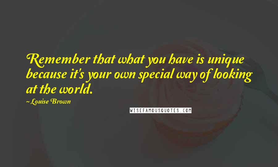 Louise Brown Quotes: Remember that what you have is unique because it's your own special way of looking at the world.