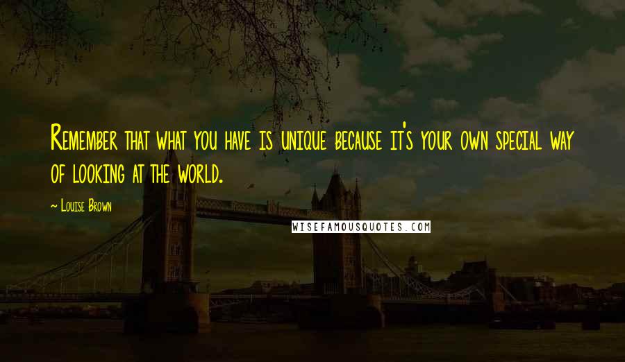 Louise Brown Quotes: Remember that what you have is unique because it's your own special way of looking at the world.