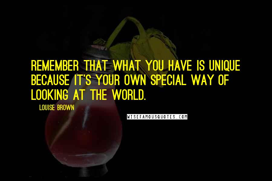 Louise Brown Quotes: Remember that what you have is unique because it's your own special way of looking at the world.