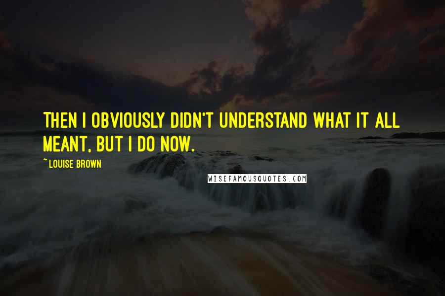 Louise Brown Quotes: Then I obviously didn't understand what it all meant, but I do now.