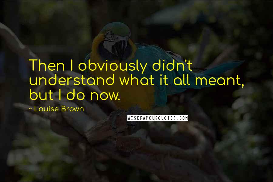 Louise Brown Quotes: Then I obviously didn't understand what it all meant, but I do now.