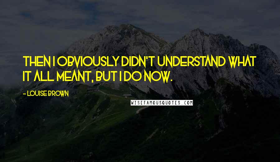 Louise Brown Quotes: Then I obviously didn't understand what it all meant, but I do now.