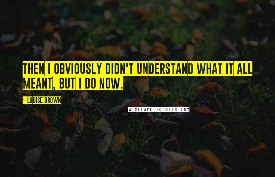 Louise Brown Quotes: Then I obviously didn't understand what it all meant, but I do now.