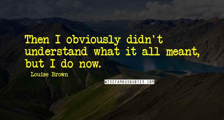 Louise Brown Quotes: Then I obviously didn't understand what it all meant, but I do now.