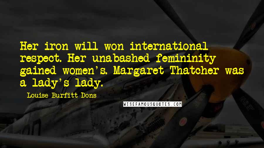 Louise Burfitt-Dons Quotes: Her iron will won international respect. Her unabashed femininity gained women's. Margaret Thatcher was a lady's lady.