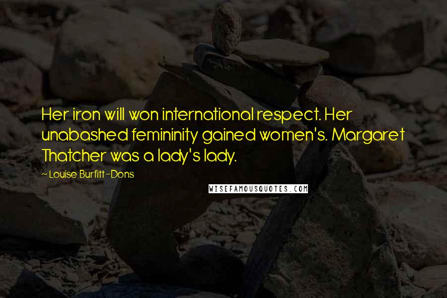 Louise Burfitt-Dons Quotes: Her iron will won international respect. Her unabashed femininity gained women's. Margaret Thatcher was a lady's lady.