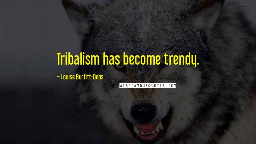 Louise Burfitt-Dons Quotes: Tribalism has become trendy.