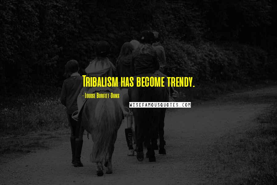 Louise Burfitt-Dons Quotes: Tribalism has become trendy.