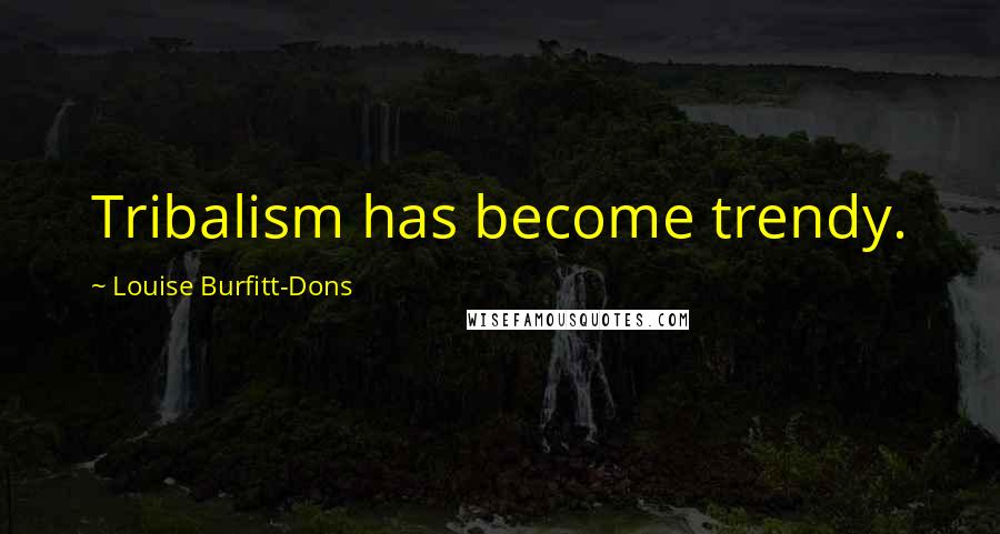 Louise Burfitt-Dons Quotes: Tribalism has become trendy.