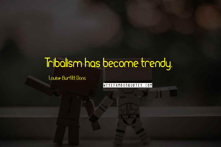 Louise Burfitt-Dons Quotes: Tribalism has become trendy.