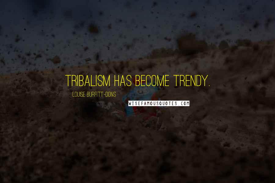 Louise Burfitt-Dons Quotes: Tribalism has become trendy.