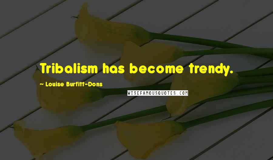 Louise Burfitt-Dons Quotes: Tribalism has become trendy.