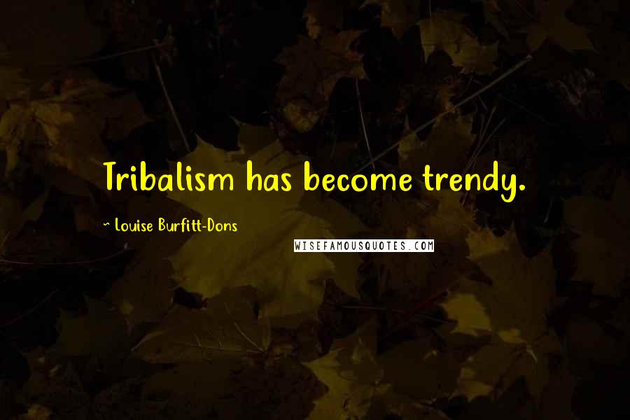 Louise Burfitt-Dons Quotes: Tribalism has become trendy.